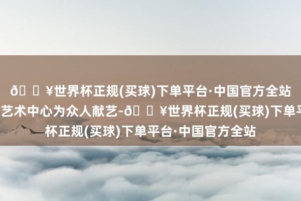 🔥世界杯正规(买球)下单平台·中国官方全站这次行径由省评剧艺术中心为众人献艺-🔥世界杯正规(买球)下单平台·中国官方全站