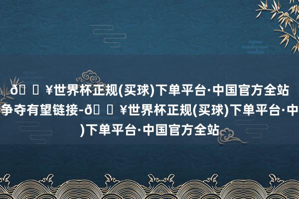 🔥世界杯正规(买球)下单平台·中国官方全站短线的多空争夺有望链接-🔥世界杯正规(买球)下单平台·中国官方全站