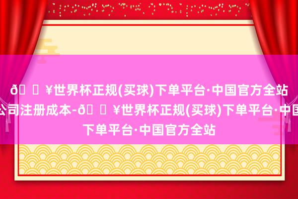 🔥世界杯正规(买球)下单平台·中国官方全站用于减少公司注册成本-🔥世界杯正规(买球)下单平台·中国官方全站