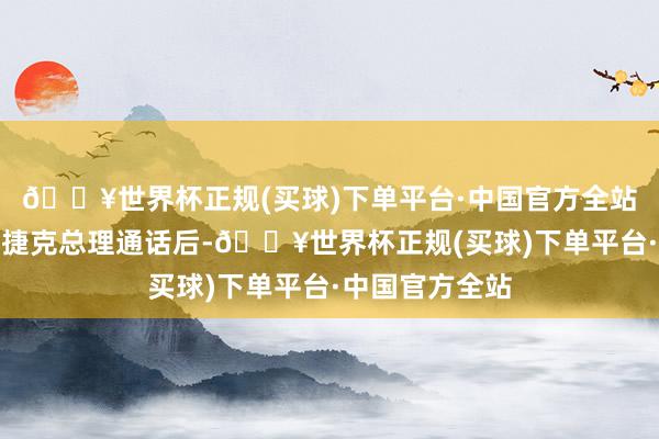 🔥世界杯正规(买球)下单平台·中国官方全站泽连斯基在与捷克总理通话后-🔥世界杯正规(买球)下单平台·中国官方全站