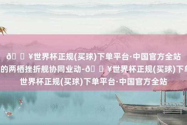 🔥世界杯正规(买球)下单平台·中国官方全站用于与接济登陆作战的两栖挫折舰协同业动-🔥世界杯正规(买球)下单平台·中国官方全站