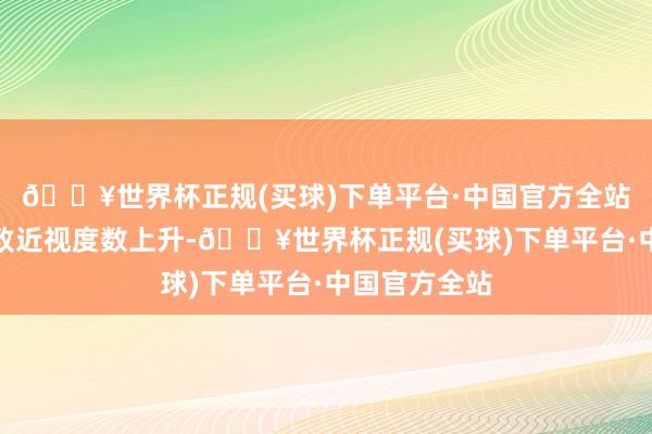 🔥世界杯正规(买球)下单平台·中国官方全站更会可能导致近视度数上升-🔥世界杯正规(买球)下单平台·中国官方全站