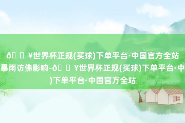 🔥世界杯正规(买球)下单平台·中国官方全站受近期多轮暴雨访佛影响-🔥世界杯正规(买球)下单平台·中国官方全站