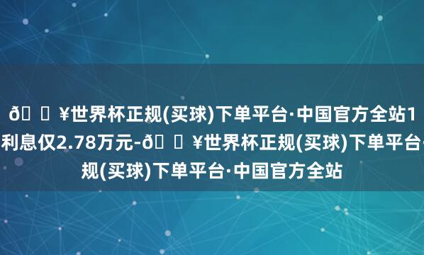 🔥世界杯正规(买球)下单平台·中国官方全站100万元贷款年利息仅2.78万元-🔥世界杯正规(买球)下单平台·中国官方全站