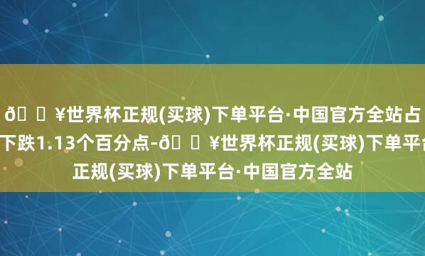 🔥世界杯正规(买球)下单平台·中国官方全站占公司总金钱比重下跌1.13个百分点-🔥世界杯正规(买球)下单平台·中国官方全站